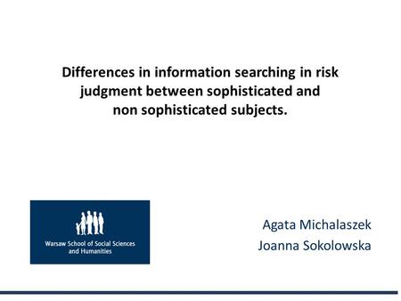 Differences in information searching in risk judgment between sophisticated and non sophisticated subjects. Agata Michalaszek Joanna Sokolowska.