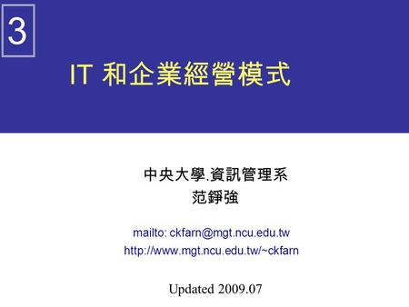 Mailto: ckfarn@mgt.ncu.edu.tw 3 IT 和企業經營模式 中央大學.資訊管理系 范錚強 mailto: ckfarn@mgt.ncu.edu.tw http://www.mgt.ncu.edu.tw/~ckfarn Updated 2009.07.