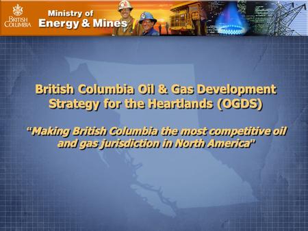 1. British Columbia Oil & Gas Development Strategy for the Heartlands (OGDS) “ Making British Columbia the most competitive oil and gas jurisdiction in.