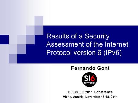 Results of a Security Assessment of the Internet Protocol version 6 (IPv6) Fernando Gont DEEPSEC 2011 Conference Viena, Austria, November 15-18, 2011.