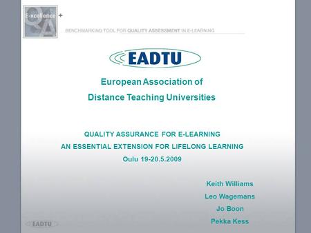 + QUALITY ASSURANCE FOR E-LEARNING AN ESSENTIAL EXTENSION FOR LIFELONG LEARNING Oulu 19-20.5.2009 Keith Williams Leo Wagemans Jo Boon Pekka Kess European.