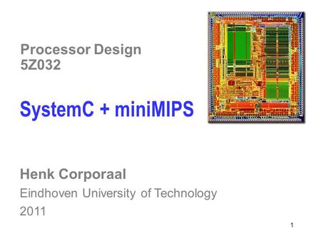 1 Processor Design 5Z032 SystemC + miniMIPS Henk Corporaal Eindhoven University of Technology 2011.