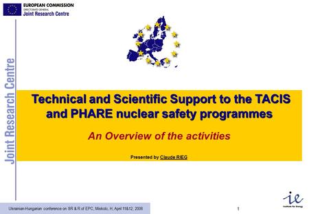 Ukrainian-Hungarian conference on SR & R of EPC, Miskolc, H, April 11&12, 2006 1 Technical and Scientific Support to the TACIS and PHARE nuclear safety.