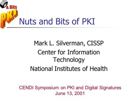 & Bits Nuts and Bits of PKI Mark L. Silverman, CISSP Center for Information Technology National Institutes of Health CENDI Symposium on PKI and Digital.