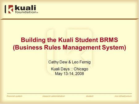 Building the Kuali Student BRMS (Business Rules Management System) Cathy Dew & Leo Fernig Kuali Days :: Chicago May 13-14, 2008.