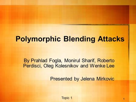 1 Polymorphic Blending Attacks By Prahlad Fogla, Monirul Sharif, Roberto Perdisci, Oleg Kolesnikov and Wenke Lee Presented by Jelena Mirkovic Topic 1.