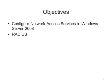 1 Objectives Configure Network Access Services in Windows Server 2008 RADIUS 1.