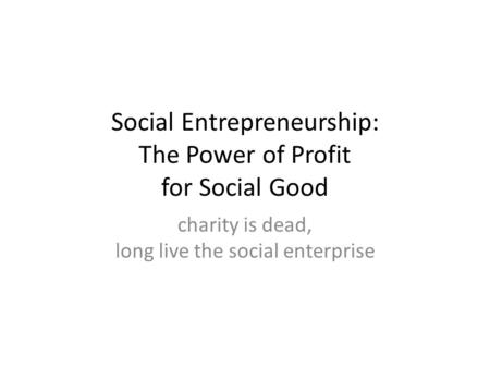 Social Entrepreneurship: The Power of Profit for Social Good charity is dead, long live the social enterprise.