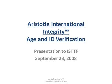 Aristotle International Integrity™ Age and ID Verification Presentation to ISTTF September 23, 2008 Aristotle’s Integrity™ ISTTF Presentation 9/23/2008.