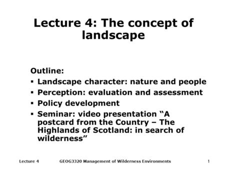 Lecture 4GEOG3320 Management of Wilderness Environments1 Lecture 4: The concept of landscape Outline:  Landscape character: nature and people  Perception: