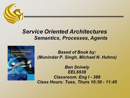 Service Oriented Architectures Semantics, Processes, Agents Based of Book by: (Munindar P. Singh, Michael N. Huhns) Ben Snively EEL6938 Classroom: Eng.