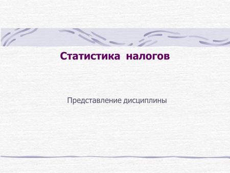 Статистика налогов Представление дисциплины. 2 Общие сведения по дисциплине Название Статистика налогов Читается для специальностей «Налоги и налогообложение»