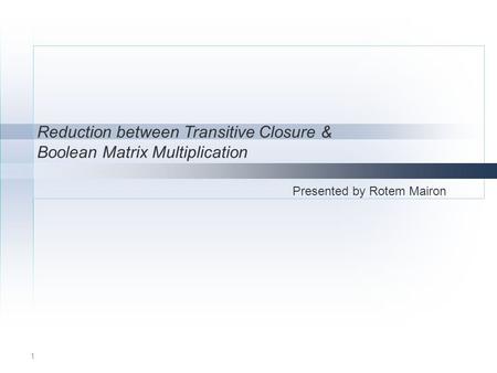 1 Reduction between Transitive Closure & Boolean Matrix Multiplication Presented by Rotem Mairon.