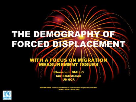 THE DEMOGRAPHY OF FORCED DISPLACEMENT WITH A FOCUS ON MIGRATION MEASUREMENT ISSUES Khassoum DIALLO Snr Statistician UNHCR ESCWA/DESA Training workshop.