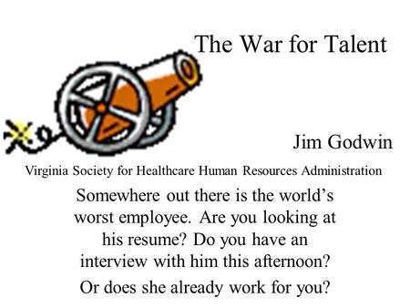 The War for Talent Somewhere out there is the world’s worst employee. Are you looking at his resume? Do you have an interview with him this afternoon?