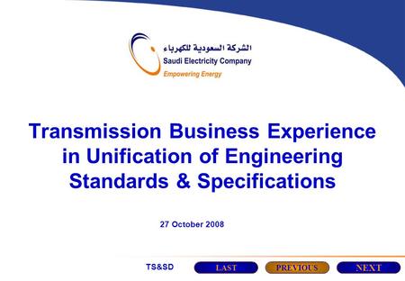 TS&SD Transmission Business Experience in Unification of Engineering Standards & Specifications 27 October 2008 LASTPREVIOUS NEXT.