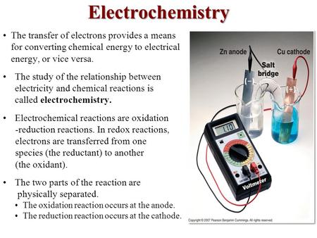 Electrochemistry The transfer of electrons provides a means for converting chemical energy to electrical energy, or vice versa. The study of the relationship.