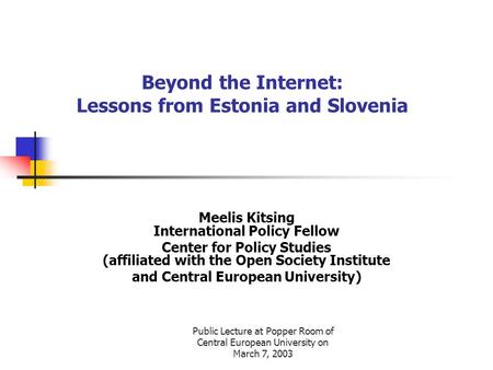 Public Lecture at Popper Room of Central European University on March 7, 2003 Beyond the Internet: Lessons from Estonia and Slovenia Meelis Kitsing International.