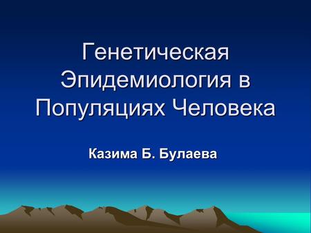 Генетическая Эпидемиология в Популяциях Человека Казима Б. Булаева.