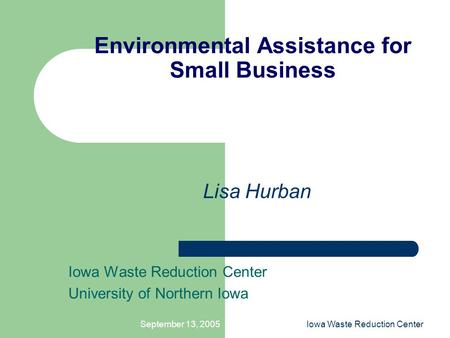 September 13, 2005Iowa Waste Reduction Center Environmental Assistance for Small Business Iowa Waste Reduction Center University of Northern Iowa Lisa.