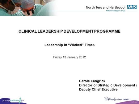 CLINICAL LEADERSHIP DEVELOPMENT PROGRAMME Leadership in “Wicked” Times Friday 13 January 2012 Carole Langrick Director of Strategic Development / Deputy.