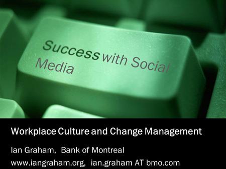 With Social Media Workplace Culture and Change Management Ian Graham, Bank of Montreal www.iangraham.org, ian.graham AT bmo.com.