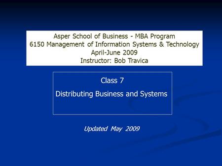 Class 7 Distributing Business and Systems Asper School of Business - MBA Program 6150 Management of Information Systems & Technology April-June 2009 Instructor: