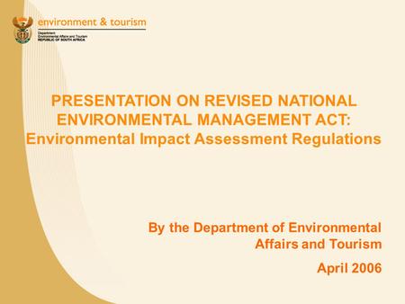 PRESENTATION ON REVISED NATIONAL ENVIRONMENTAL MANAGEMENT ACT: Environmental Impact Assessment Regulations By the Department of Environmental Affairs and.