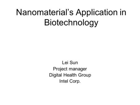 Nanomaterial’s Application in Biotechnology Lei Sun Project manager Digital Health Group Intel Corp.