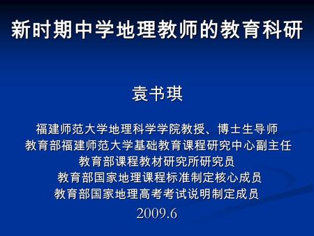 新时期中学地理教师的教育科研袁书琪福建师范大学地理科学学院教授、博士生导师 教育部福建师范大学基础教育课程研究中心副主任 教育部福建师范大学基础教育课程研究中心副主任教育部课程教材研究所研究员 教育部国家地理课程标准制定核心成员 教育部国家地理课程标准制定核心成员教育部国家地理高考考试说明制定成员2009.6.