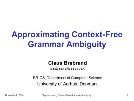 “Approximating Context-Free Grammar Ambiguity”November 2, 2004 1 Approximating Context-Free Grammar Ambiguity Claus Brabrand BRICS, Department.