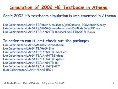 M. Fincke-Keeler Univ. of Victoria LArg week - Feb. 20051 Simulation of 2002 H6 Testbeam in Athena Basic 2002 H6 testbeam simulation is implemented in.