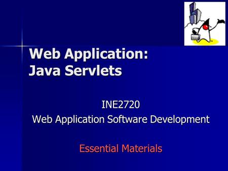 Web Application: Java Servlets INE2720 Web Application Software Development Essential Materials.