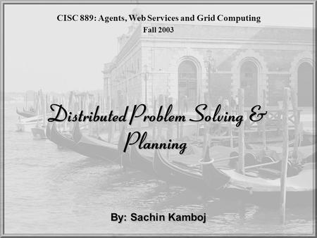 Distributed Problem Solving & Planning By: Sachin Kamboj CISC 889: Agents, Web Services and Grid Computing Fall 2003.