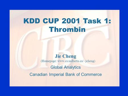 KDD CUP 2001 Task 1: Thrombin Jie Cheng (Homepage: www.cs.ualberta.ca/~jcheng) Global Analytics Canadian Imperial Bank of Commerce.