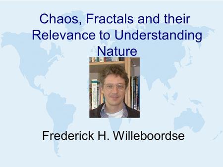 Chaos, Fractals and their Relevance to Understanding Nature Frederick H. Willeboordse.