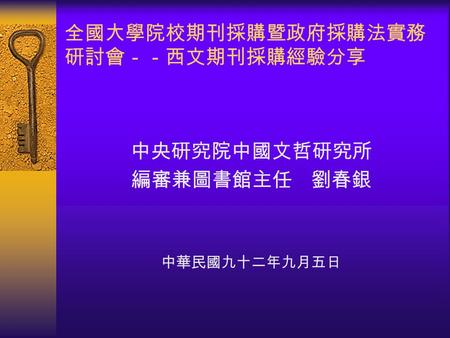 全國大學院校期刊採購暨政府採購法實務 研討會－－西文期刊採購經驗分享 中央研究院中國文哲研究所 編審兼圖書館主任 劉春銀 中華民國九十二年九月五日.