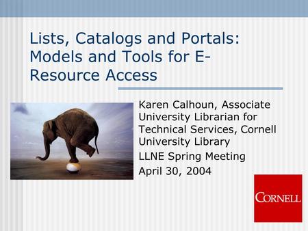 Lists, Catalogs and Portals: Models and Tools for E- Resource Access Karen Calhoun, Associate University Librarian for Technical Services, Cornell University.