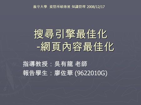 搜尋引擎最佳化 - 網頁內容最佳化 指導教授：吳有龍 老師 報告學生：廖佐華 (9622010G) 義守大學 資管所碩專班 知識管理 2008/12/17.