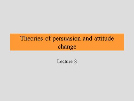 Theories of persuasion and attitude change Lecture 8.