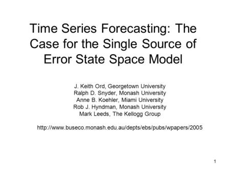 1 Time Series Forecasting: The Case for the Single Source of Error State Space Model J. Keith Ord, Georgetown University Ralph D. Snyder, Monash University.