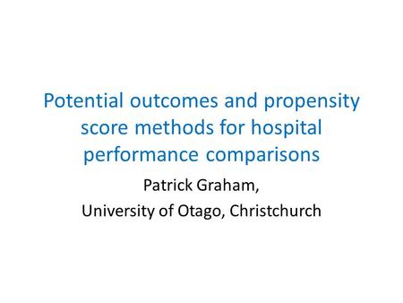 Potential outcomes and propensity score methods for hospital performance comparisons Patrick Graham, University of Otago, Christchurch.