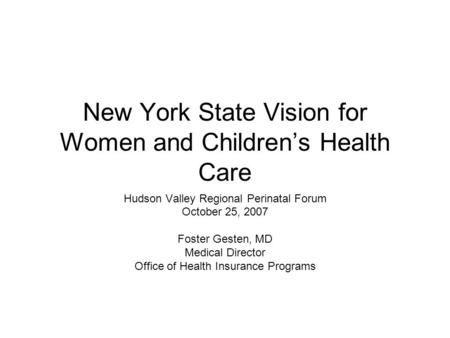 New York State Vision for Women and Children’s Health Care Hudson Valley Regional Perinatal Forum October 25, 2007 Foster Gesten, MD Medical Director Office.