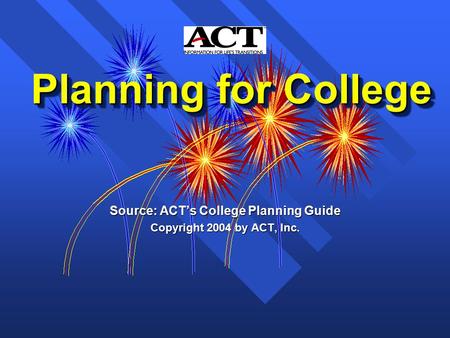 Planning for College Planning for College Source: ACT’s College Planning Guide Copyright 2004 by ACT, Inc.