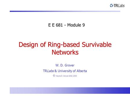 Design of Ring-based Survivable Networks W. D. Grover TRLabs & University of Alberta © Wayne D. Grover 2002, 2003 E E 681 - Module 9.