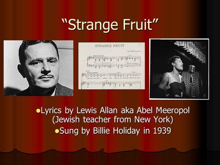 “Strange Fruit” Lyrics by Lewis Allan aka Abel Meeropol (Jewish teacher from New York) Lyrics by Lewis Allan aka Abel Meeropol (Jewish teacher from New.