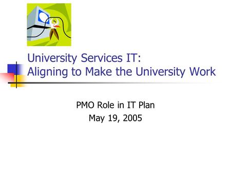 University Services IT: Aligning to Make the University Work PMO Role in IT Plan May 19, 2005.