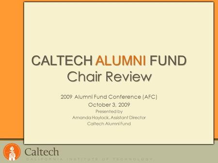 CALTECH ALUMNI FUND Chair Review 2009 Alumni Fund Conference (AFC) October 3, 2009 Presented by Amanda Haylock, Assistant Director Caltech Alumni Fund.