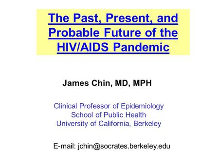 The Past, Present, and Probable Future of the HIV/AIDS Pandemic James Chin, MD, MPH Clinical Professor of Epidemiology School of Public Health University.