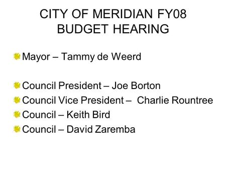 CITY OF MERIDIAN FY08 BUDGET HEARING Mayor – Tammy de Weerd Council President – Joe Borton Council Vice President – Charlie Rountree Council – Keith Bird.